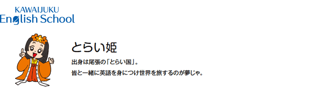 KAWAIJUKU English School　とらい姫　出身は尾張の「とらい国」。皆と一緒に英語を身につけ世界を旅するのが夢じゃ。