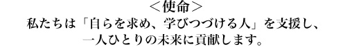 ＜使命＞ 私たちは「自らを求め、学びつづける人」を支援し、 一人ひとりの未来に貢献します。