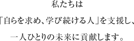 私たちは「自らを求め、学び続ける人」を支援し、一人ひとりの未来に貢献します。