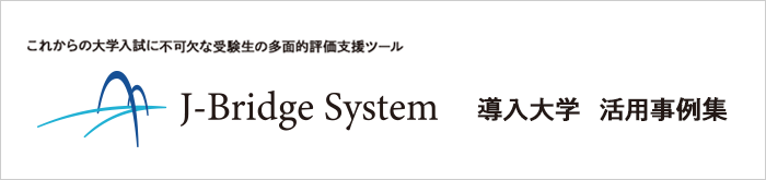 導入大学 活用事例集 これからの大学入試に不可欠な受験生の多面的評価支援ツール「J-Bridge System」