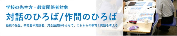 学校の先生方・教育関係者対象 対話のひろば／作問のひろば 他校の先生、研究者や実践者、河合塾講師みんなで、これからの教育と問題を考える